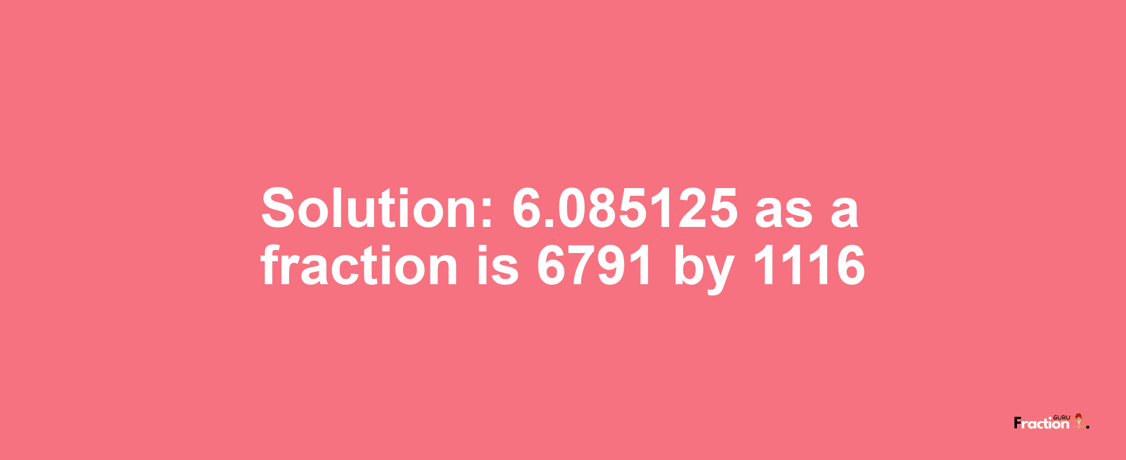 Solution:6.085125 as a fraction is 6791/1116